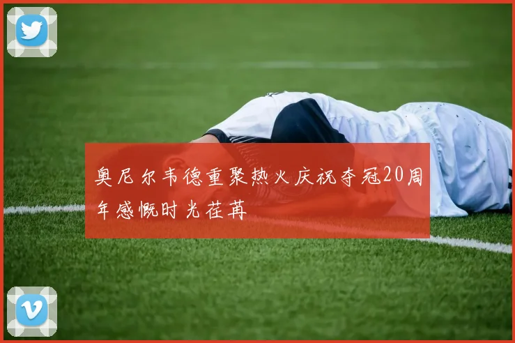 奥尼尔韦德重聚热火庆祝夺冠20周年感慨时光荏苒