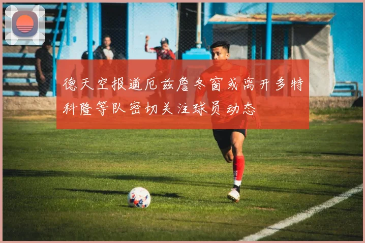 德天空报道厄兹詹冬窗或离开多特科隆等队密切关注球员动态