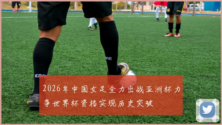 2026年中国女足全力出战亚洲杯力争世界杯资格实现历史突破