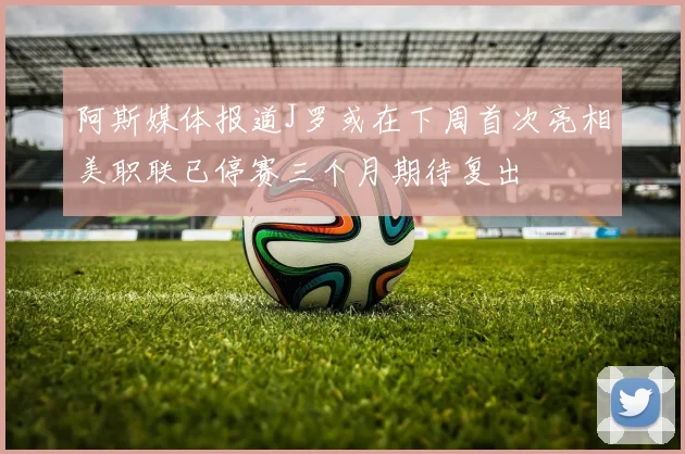 阿斯媒体报道J罗或在下周首次亮相美职联已停赛三个月期待复出