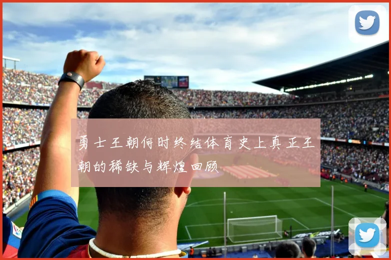 勇士王朝何时终结体育史上真正王朝的稀缺与辉煌回顾