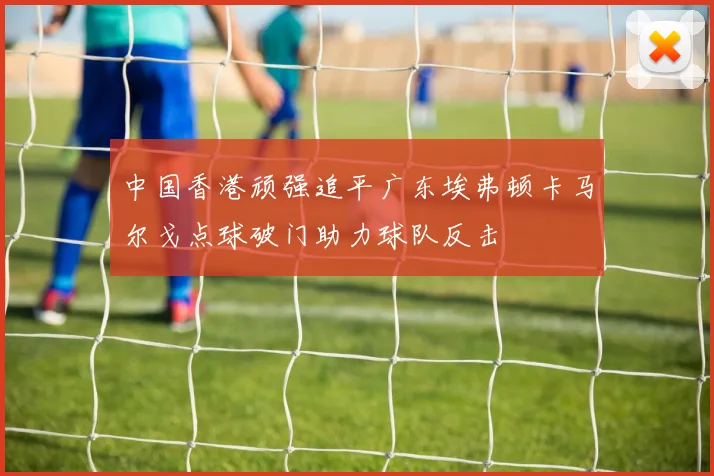 中国香港顽强追平广东埃弗顿卡马尔戈点球破门助力球队反击