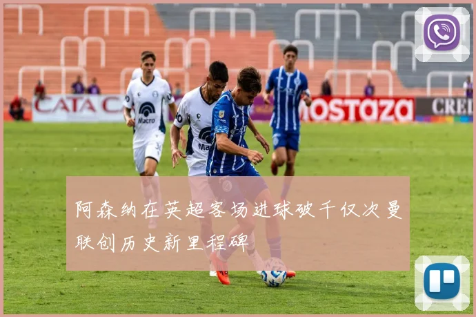 阿森纳在英超客场进球破千仅次曼联创历史新里程碑