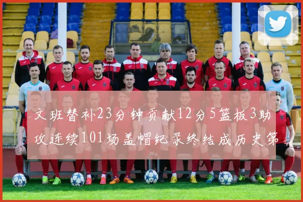 文班替补23分钟贡献12分5篮板3助攻连续101场盖帽纪录终结成历史第3