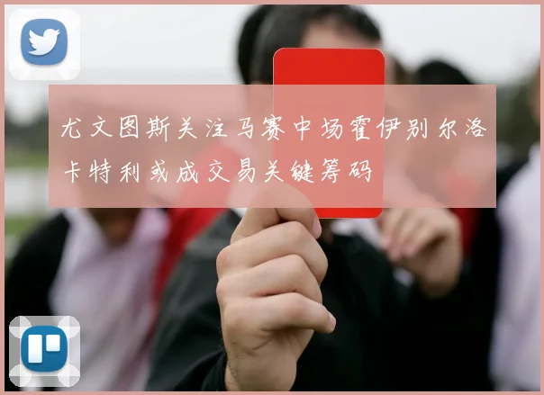 尤文图斯关注马赛中场霍伊别尔洛卡特利或成交易关键筹码