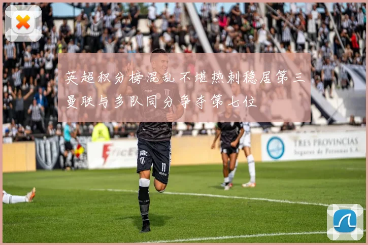英超积分榜混乱不堪热刺稳居第三曼联与多队同分争夺第七位