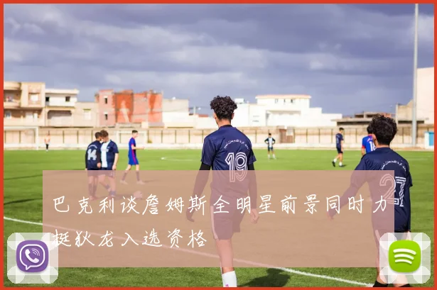 巴克利谈詹姆斯全明星前景同时力挺狄龙入选资格
