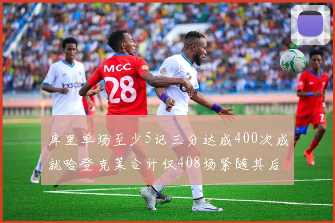 库里单场至少5记三分达成400次成就哈登克莱合计仅408场紧随其后