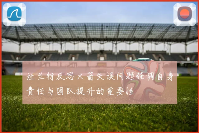 杜兰特反思火箭失误问题强调自身责任与团队提升的重要性