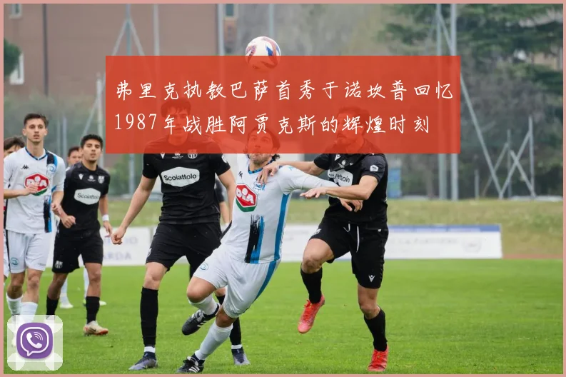 弗里克执教巴萨首秀于诺坎普回忆1987年战胜阿贾克斯的辉煌时刻