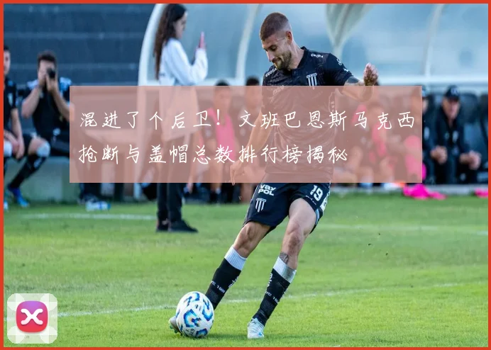 混进了个后卫！文班巴恩斯马克西抢断与盖帽总数排行榜揭秘