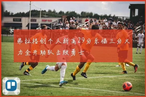 弗拉格创个人新高29分乐福三分火力全开助队击败勇士