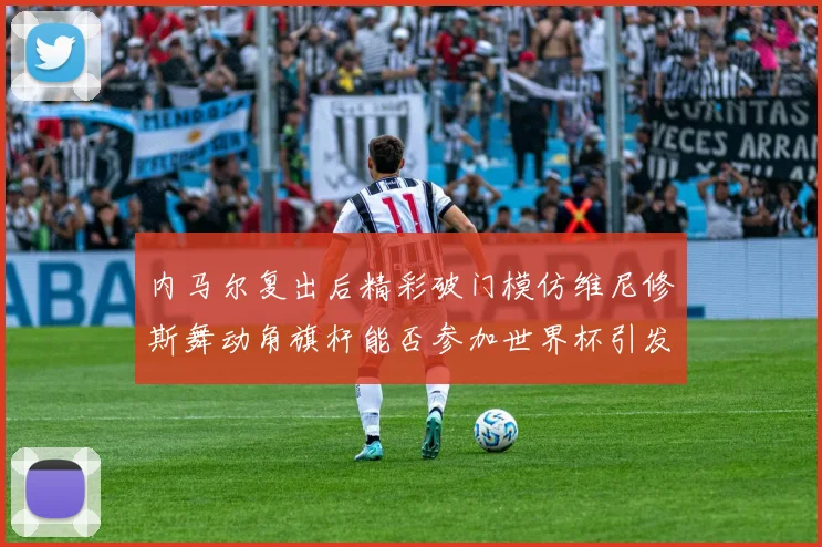 内马尔复出后精彩破门模仿维尼修斯舞动角旗杆能否参加世界杯引发热议