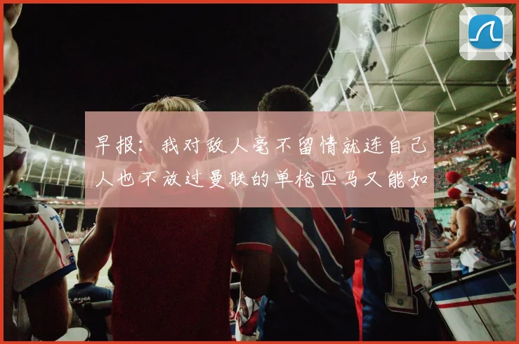 早报：我对敌人毫不留情就连自己人也不放过曼联的单枪匹马又能如何