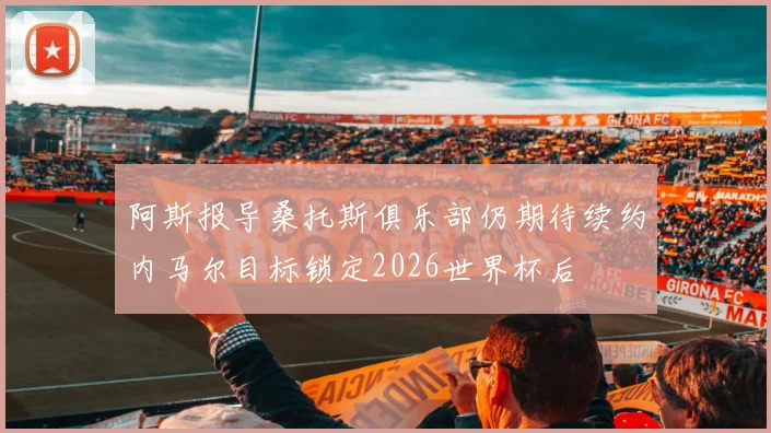 阿斯报导桑托斯俱乐部仍期待续约内马尔目标锁定2026世界杯后