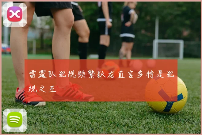 雷霆队犯规频繁狄龙直言多特是犯规之王
