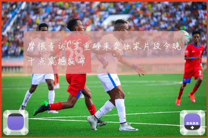 摩根专访C罗重磅来袭独家片段今晚十点震撼发布