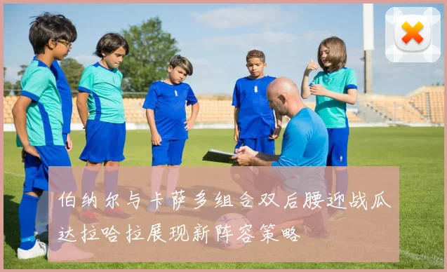 伯纳尔与卡萨多组合双后腰迎战瓜达拉哈拉展现新阵容策略