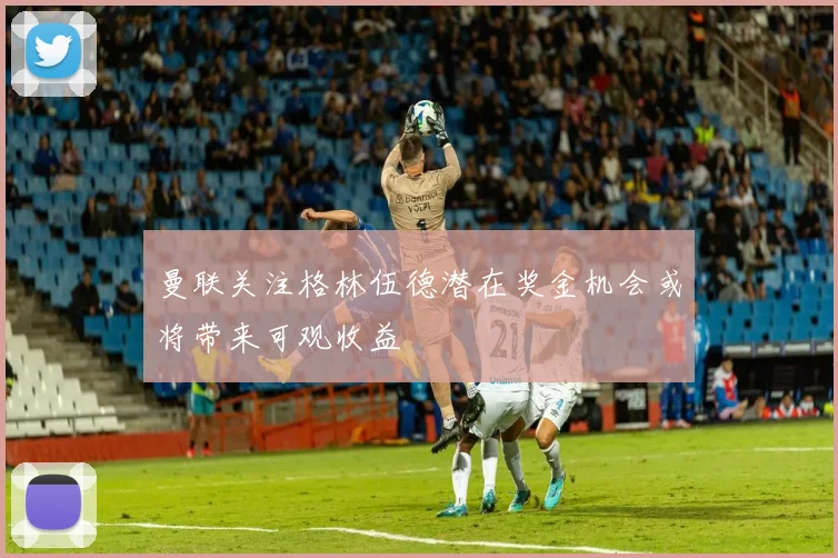 曼联关注格林伍德潜在奖金机会或将带来可观收益