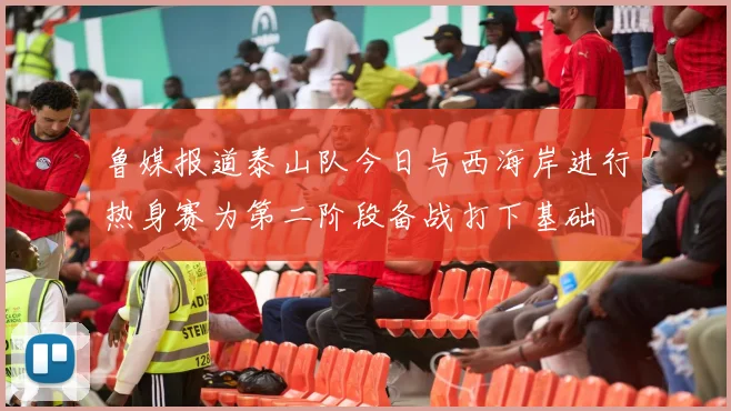 鲁媒报道泰山队今日与西海岸进行热身赛为第二阶段备战打下基础