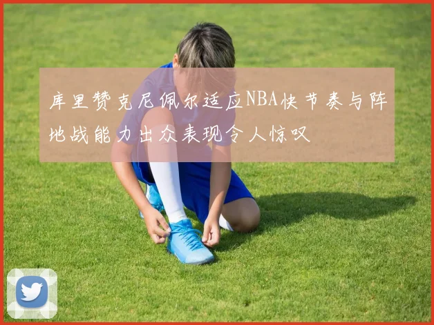 库里赞克尼佩尔适应NBA快节奏与阵地战能力出众表现令人惊叹