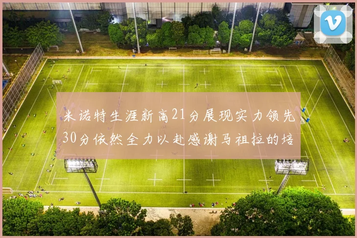 米诺特生涯新高21分展现实力领先30分依然全力以赴感谢马祖拉的培养