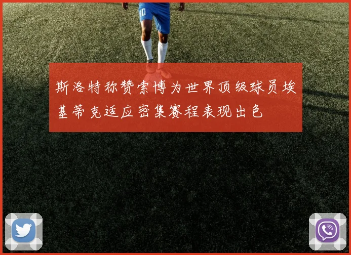 斯洛特称赞索博为世界顶级球员埃基蒂克适应密集赛程表现出色