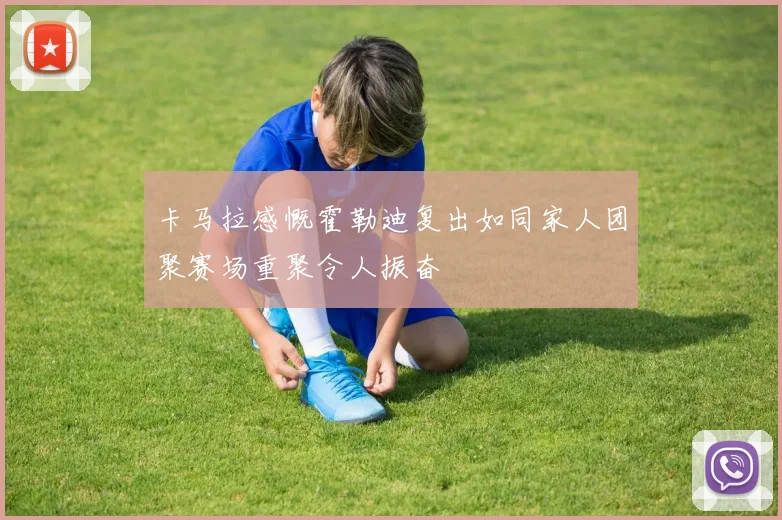 卡马拉感慨霍勒迪复出如同家人团聚赛场重聚令人振奋