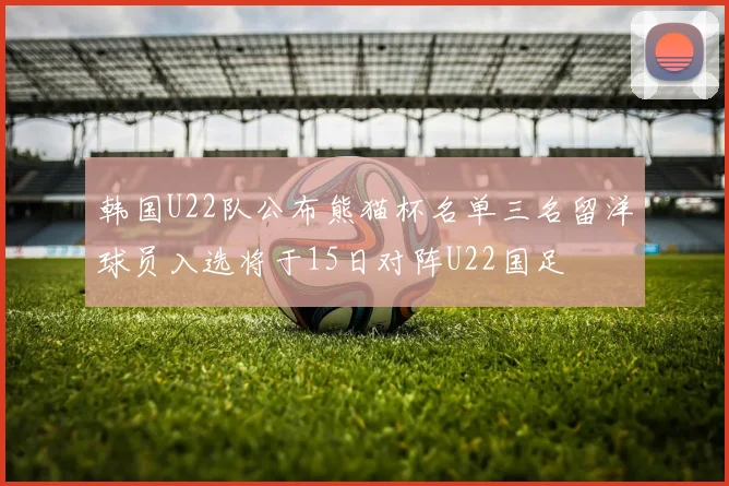 韩国U22队公布熊猫杯名单三名留洋球员入选将于15日对阵U22国足