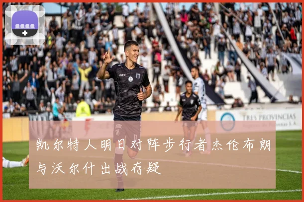 凯尔特人明日对阵步行者杰伦布朗与沃尔什出战存疑