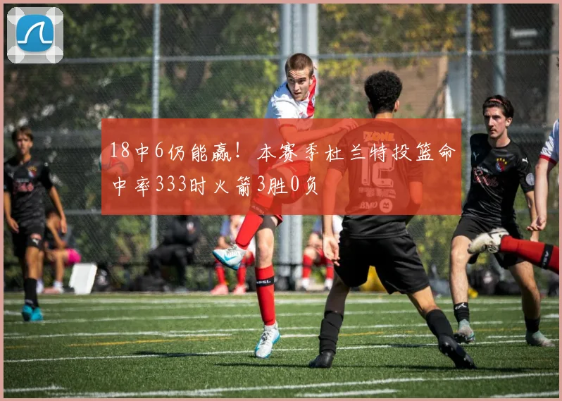 18中6仍能赢！本赛季杜兰特投篮命中率333时火箭3胜0负