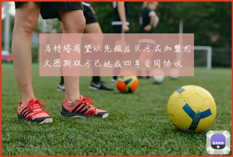 马特塔有望以先租后买方式加盟尤文图斯双方已达成四年合同协议