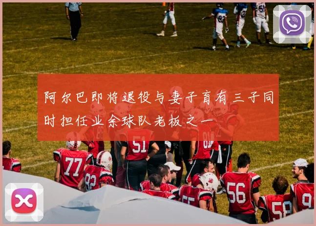 阿尔巴即将退役与妻子育有三子同时担任业余球队老板之一