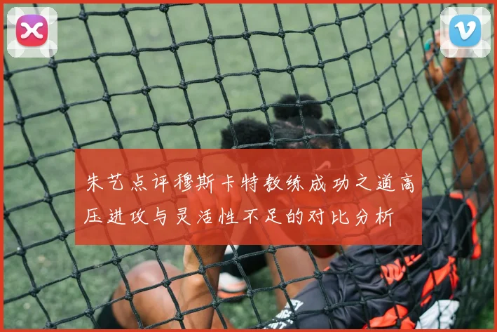 朱艺点评穆斯卡特教练成功之道高压进攻与灵活性不足的对比分析