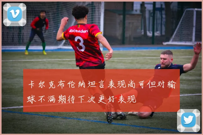 卡尔克布伦纳坦言表现尚可但对输球不满期待下次更好表现