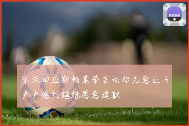 齐沃回应斯帕莱蒂言论称无意让卡卢卢感到尴尬愿意道歉