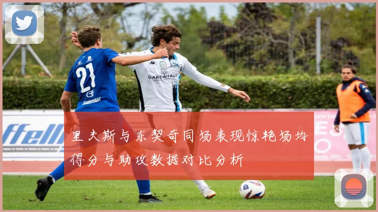 里夫斯与东契奇同场表现惊艳场均得分与助攻数据对比分析