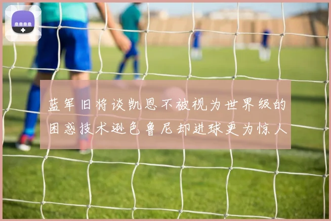 蓝军旧将谈凯恩不被视为世界级的困惑技术逊色鲁尼却进球更为惊人