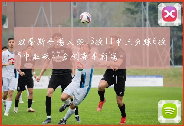 波蒂斯手感火热13投11中三分球6投5中狂砍27分创赛季新高