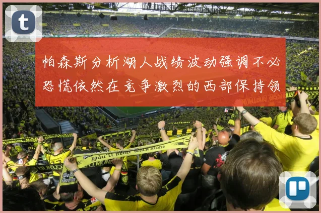 帕森斯分析湖人战绩波动强调不必恐慌依然在竞争激烈的西部保持领先