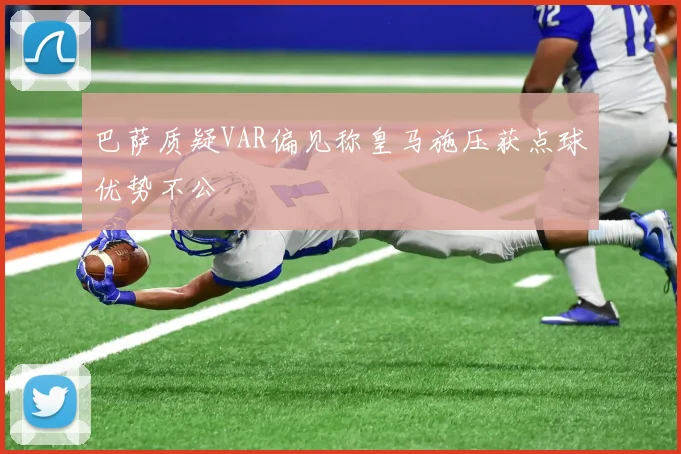 巴萨质疑VAR偏见称皇马施压获点球优势不公