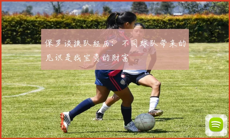 保罗谈换队经历：不同球队带来的见识是我宝贵的财富