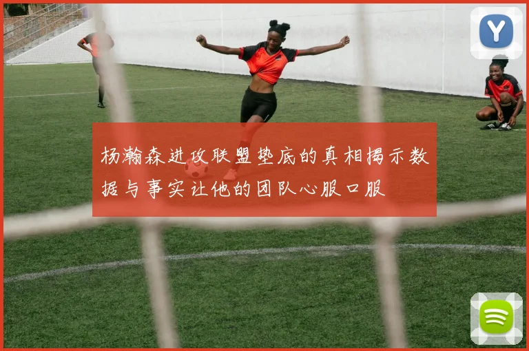 杨瀚森进攻联盟垫底的真相揭示数据与事实让他的团队心服口服
