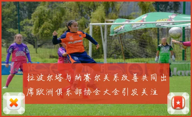 拉波尔塔与纳赛尔关系改善共同出席欧洲俱乐部协会大会引发关注