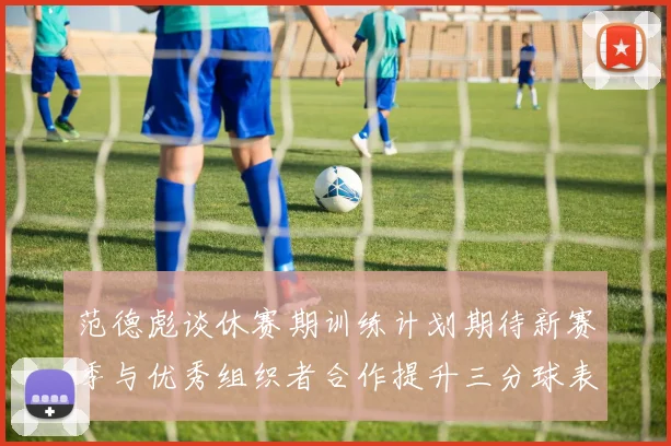 范德彪谈休赛期训练计划期待新赛季与优秀组织者合作提升三分球表现