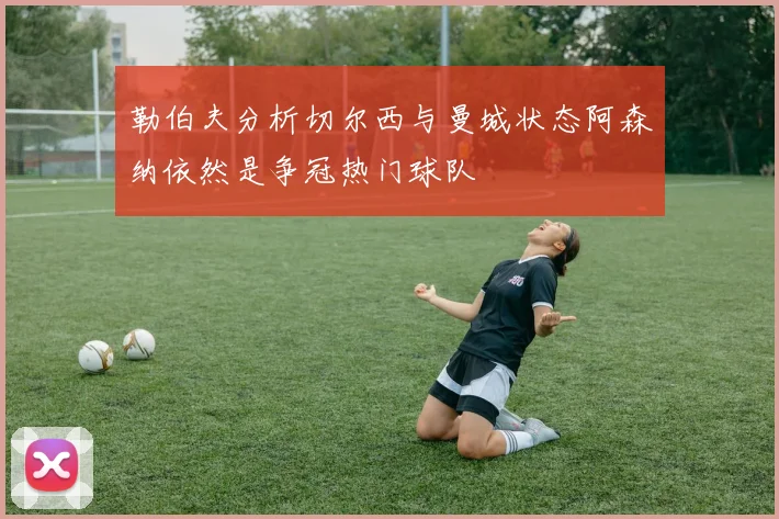 勒伯夫分析切尔西与曼城状态阿森纳依然是争冠热门球队
