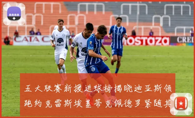 五大联赛新援进球榜揭晓迪亚斯领跑约克雷斯埃基蒂克佩德罗紧随其后