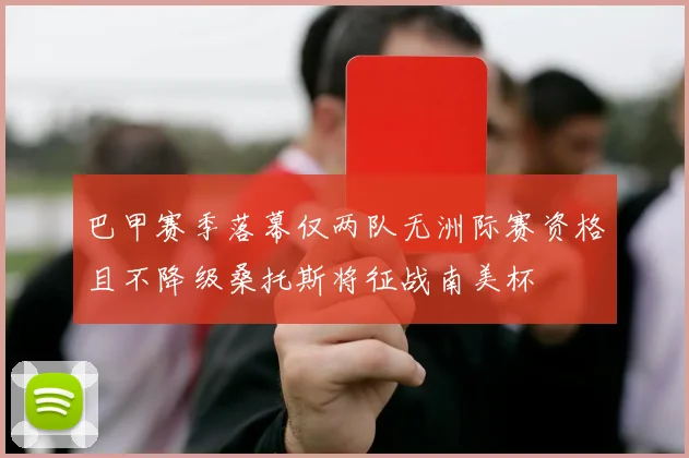 巴甲赛季落幕仅两队无洲际赛资格且不降级桑托斯将征战南美杯