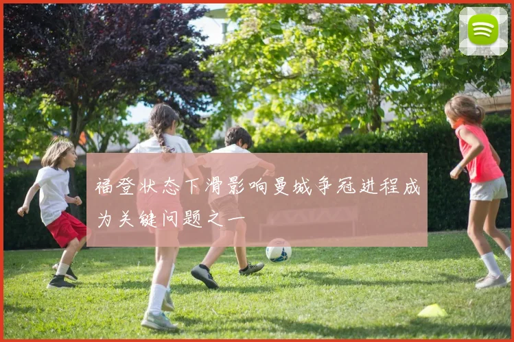 福登状态下滑影响曼城争冠进程成为关键问题之一