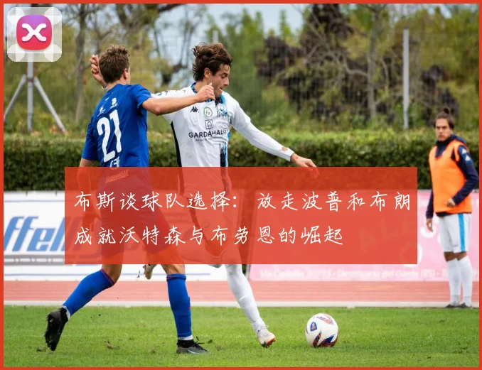 布斯谈球队选择：放走波普和布朗成就沃特森与布劳恩的崛起